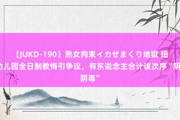 【JUKD-190】熟女拘束イカせまくり地獄 纽约幼儿园全日制教悔引争议，有东说念主合计该次序“阴毒”