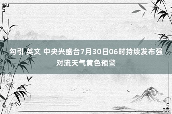 勾引 英文 中央兴盛台7月30日06时持续发布强对流天气黄色预警