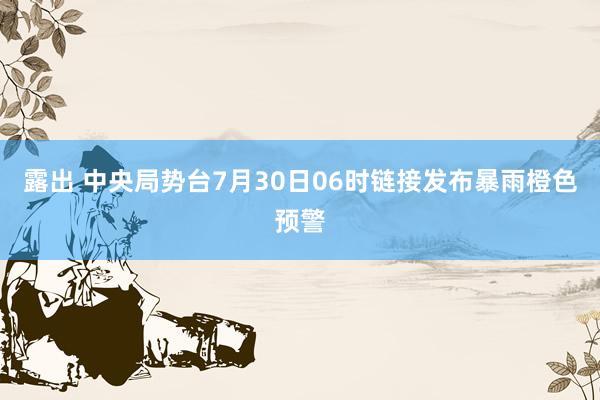 露出 中央局势台7月30日06时链接发布暴雨橙色预警