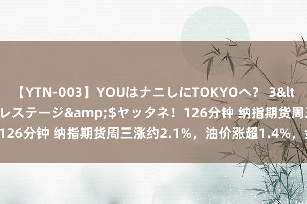 【YTN-003】YOUはナニしにTOKYOへ？ 3</a>2016-11-25プレステージ&$ヤッタネ！126分钟 纳指期货周三涨约2.1%，油价涨超1.4%，金价涨1.2%