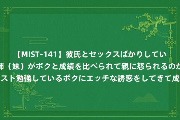 【MIST-141】彼氏とセックスばかりしていて、いつも赤点取ってる姉（妹）がボクと成績を比べられて親に怒られるのが嫌になった結果…テスト勉強しているボクにエッチな誘惑をしてきて成績を下げさせようとする。 卫龙适口(09985)全渠谈策略及品牌设备灵验扩充 营收净利罢了双位数增长，中期派息60%