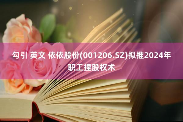 勾引 英文 依依股份(001206.SZ)拟推2024年职工捏股权术