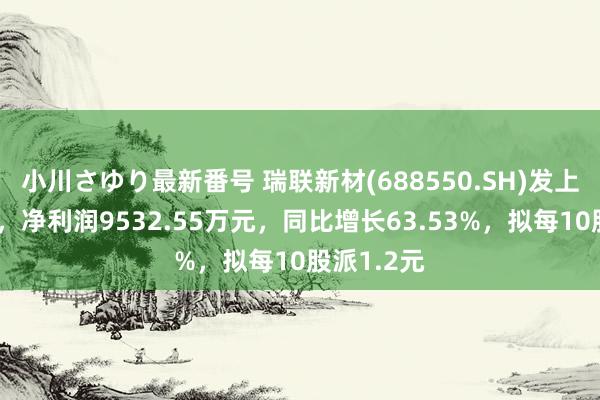 小川さゆり最新番号 瑞联新材(688550.SH)发上半年纪迹，净利润9532.55万元，同比增长63.53%，拟每10股派1.2元