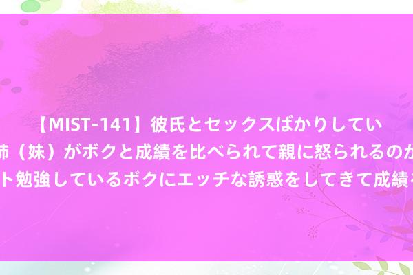 【MIST-141】彼氏とセックスばかりしていて、いつも赤点取ってる姉（妹）がボクと成績を比べられて親に怒られるのが嫌になった結果…テスト勉強しているボクにエッチな誘惑をしてきて成績を下げさせようとする。 粤运交通发布中期功绩 鼓动应占溢利1.39亿元同比增长13%