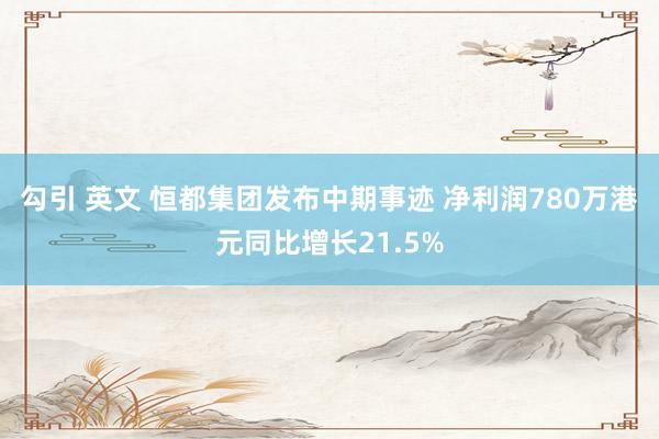 勾引 英文 恒都集团发布中期事迹 净利润780万港元同比增长21.5%