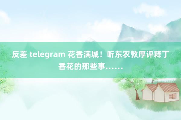 反差 telegram 花香满城！听东农敦厚评释丁香花的那些事……