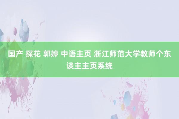 国产 探花 郭婷 中语主页 浙江师范大学教师个东谈主主页系统