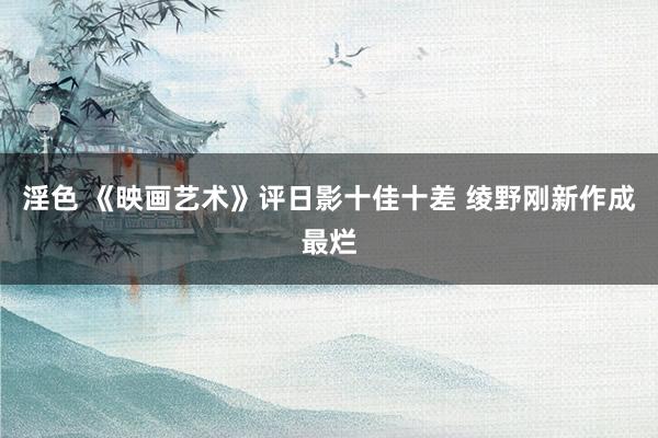 淫色 《映画艺术》评日影十佳十差 绫野刚新作成最烂