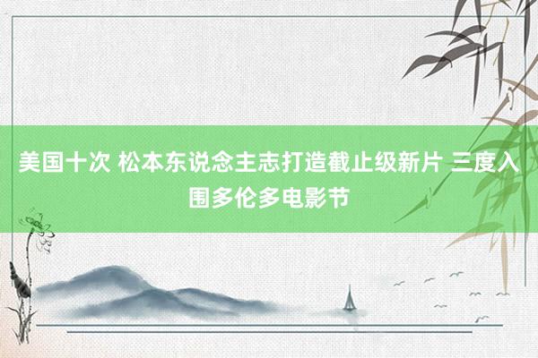 美国十次 松本东说念主志打造截止级新片 三度入围多伦多电影节