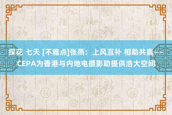 探花 七天 [不雅点]张燕：上风互补 相助共赢——CEPA为香港与内地电摄影助提供浩大空间