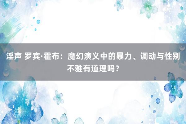 淫声 罗宾·霍布：魔幻演义中的暴力、调动与性别不雅有道理吗？