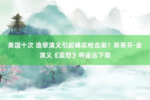 美国十次 造孽演义引起确实枪击案？斯蒂芬·金演义《震怒》将遥远下架