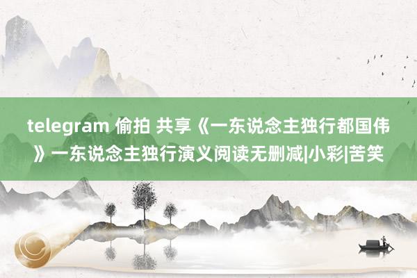 telegram 偷拍 共享《一东说念主独行都国伟》一东说念主独行演义阅读无删减|小彩|苦笑