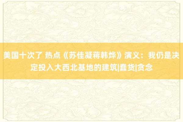 美国十次了 热点《苏佳凝蒋韩烨》演义：我仍是决定投入大西北基地的建筑|蠢货|贪念