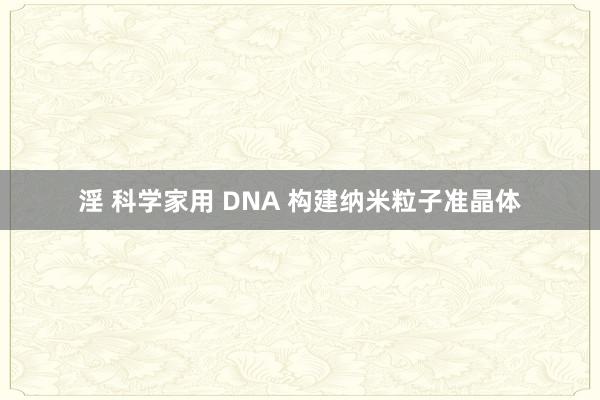 淫 科学家用 DNA 构建纳米粒子准晶体